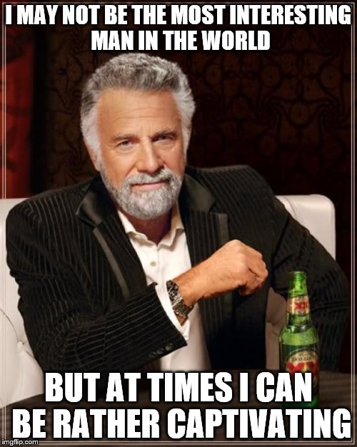 The Most Interesting Man In The World Meme | I MAY NOT BE THE MOST INTERESTING MAN IN THE WORLD; BUT AT TIMES I CAN BE RATHER CAPTIVATING | image tagged in memes,the most interesting man in the world | made w/ Imgflip meme maker