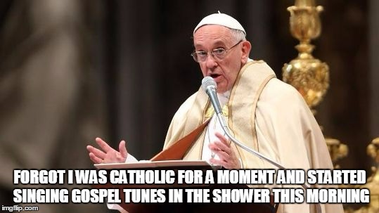 FORGOT I WAS CATHOLIC FOR A MOMENT AND STARTED SINGING GOSPEL TUNES IN THE SHOWER THIS MORNING | made w/ Imgflip meme maker
