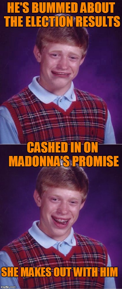 He went where every man has gone before.... | HE'S BUMMED ABOUT THE ELECTION RESULTS; CASHED IN ON MADONNA'S PROMISE; SHE MAKES OUT WITH HIM | image tagged in bad luck brian | made w/ Imgflip meme maker