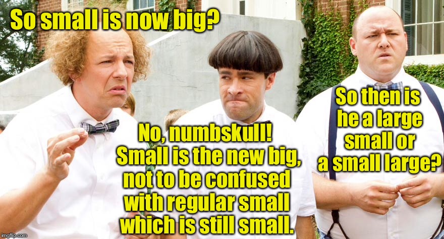 So small is now big? No, numbskull!  Small is the new big, not to be confused with regular small which is still small. So then is he a large | made w/ Imgflip meme maker