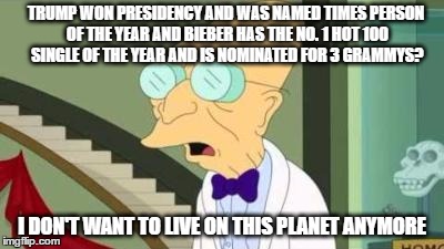 it's official, two douchebags are on top of the world | TRUMP WON PRESIDENCY AND WAS NAMED TIMES PERSON OF THE YEAR AND BIEBER HAS THE NO. 1 HOT 100 SINGLE OF THE YEAR AND IS NOMINATED FOR 3 GRAMMYS? I DON'T WANT TO LIVE ON THIS PLANET ANYMORE | image tagged in i don't want to live on this planet anymore,justin bieber,donald trump | made w/ Imgflip meme maker