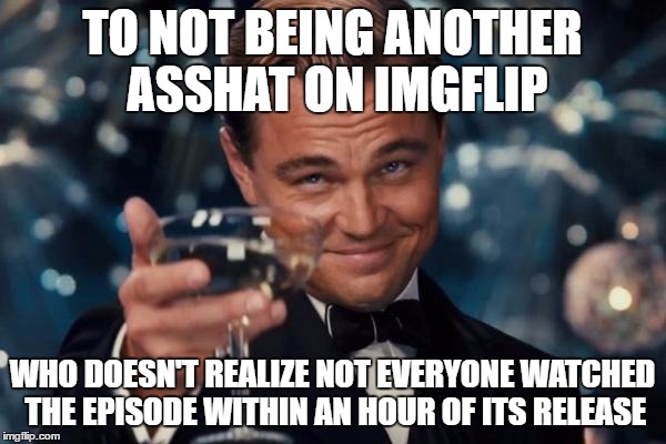 Leonardo Dicaprio Cheers Meme | TO NOT BEING ANOTHER ASSHAT ON IMGFLIP WHO DOESN'T REALIZE NOT EVERYONE WATCHED THE EPISODE WITHIN AN HOUR OF ITS RELEASE | image tagged in memes,leonardo dicaprio cheers | made w/ Imgflip meme maker