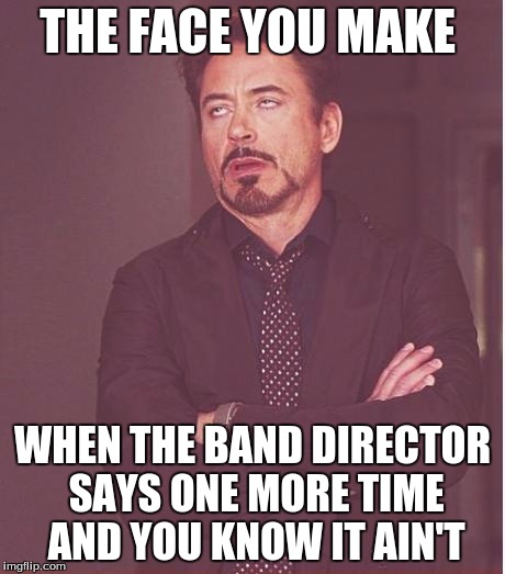 Face You Make Robert Downey Jr Meme | THE FACE YOU MAKE; WHEN THE BAND DIRECTOR SAYS ONE MORE TIME AND YOU KNOW IT AIN'T | image tagged in memes,face you make robert downey jr | made w/ Imgflip meme maker