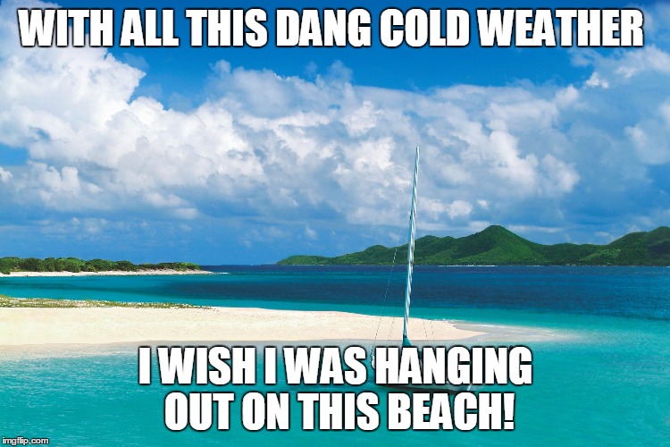 WITH ALL THIS DANG COLD WEATHER; I WISH I WAS HANGING OUT ON THIS BEACH! | image tagged in beach | made w/ Imgflip meme maker
