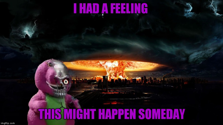 I HAD A FEELING; THIS MIGHT HAPPEN SOMEDAY | image tagged in barney the dinosaur,armageddon | made w/ Imgflip meme maker