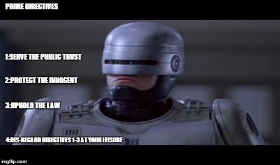 Robo-Cop 2k | PRIME DIRECTIVES; 1:SERVE THE PUBLIC TRUST; 2:PROTECT THE INNOCENT; 3:UPHOLD THE LAW; 4:DIS-REGARD DIRECTIVES 1-3 AT YOUR LEISURE | image tagged in cops,blm | made w/ Imgflip meme maker