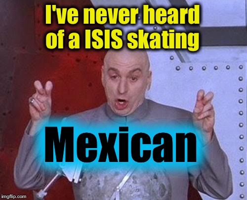 Dr Evil Laser Meme | I've never heard of a ISIS skating Mexican | image tagged in memes,dr evil laser | made w/ Imgflip meme maker