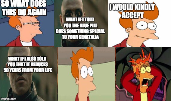 morphius makes a deal with fry | SO WHAT DOES THIS DO AGAIN; WHAT IF I TOLD YOU THE BLUE PILL DOES SOMETHING SPECIAL TO YOUR GENATALIA; I WOULD KINDLY ACCEPT; WHAT IF I ALSO TOLD YOU THAT IT REDUCES 50 YEARS FROM YOUR LIFE | image tagged in memes,one does not simply,futurama fry,what if i told you,matrix morpheus | made w/ Imgflip meme maker