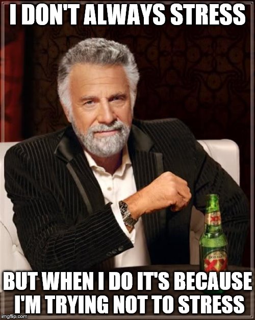 The irony ... | I DON'T ALWAYS STRESS; BUT WHEN I DO IT'S BECAUSE I'M TRYING NOT TO STRESS | image tagged in memes,the most interesting man in the world | made w/ Imgflip meme maker