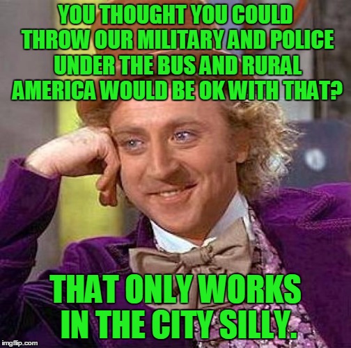 Creepy Condescending Wonka Meme | YOU THOUGHT YOU COULD THROW OUR MILITARY AND POLICE UNDER THE BUS AND RURAL AMERICA WOULD BE OK WITH THAT? THAT ONLY WORKS IN THE CITY SILLY | image tagged in memes,creepy condescending wonka | made w/ Imgflip meme maker