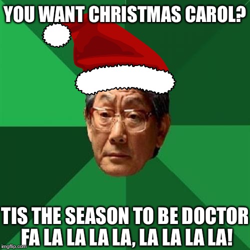 You want Christmas carol? | YOU WANT CHRISTMAS CAROL? TIS THE SEASON TO BE DOCTOR FA LA LA LA LA, LA LA LA LA! | image tagged in memes,high expectations asian father,christmas carol,doctor,funny,lalala | made w/ Imgflip meme maker