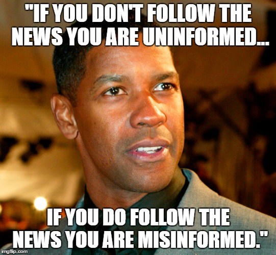 "IF YOU DON'T FOLLOW THE NEWS YOU ARE UNINFORMED... IF YOU DO FOLLOW THE NEWS YOU ARE MISINFORMED." | image tagged in politics,denzel washington,fake news | made w/ Imgflip meme maker