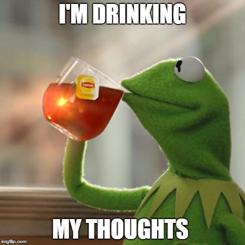 But That's None Of My Business | I'M DRINKING; MY THOUGHTS | image tagged in memes,but thats none of my business,kermit the frog | made w/ Imgflip meme maker