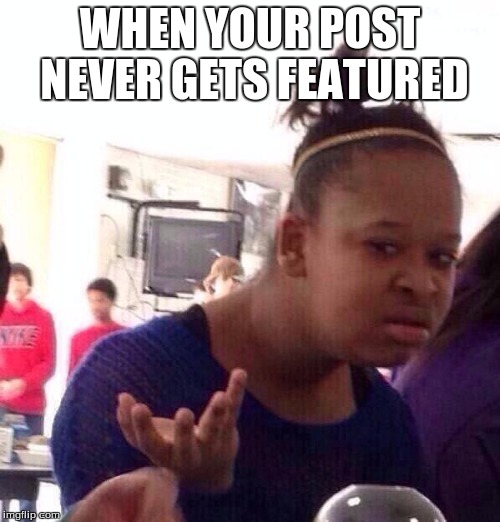 Black Girl Wat | WHEN YOUR POST NEVER GETS FEATURED | image tagged in memes,black girl wat | made w/ Imgflip meme maker