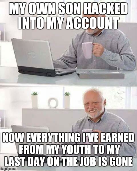 Hide the Pain Harold Meme | MY OWN SON HACKED INTO MY ACCOUNT; NOW EVERYTHING I'VE EARNED FROM MY YOUTH TO MY LAST DAY ON THE JOB IS GONE | image tagged in memes,hide the pain harold | made w/ Imgflip meme maker