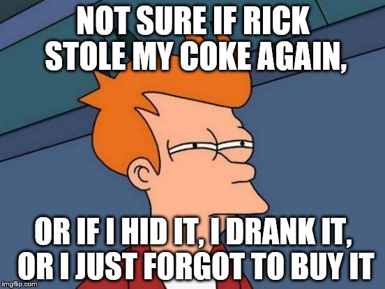Futurama Fry | NOT SURE IF RICK STOLE MY COKE AGAIN, OR IF I HID IT, I DRANK IT, OR I JUST FORGOT TO BUY IT | image tagged in memes,futurama fry | made w/ Imgflip meme maker