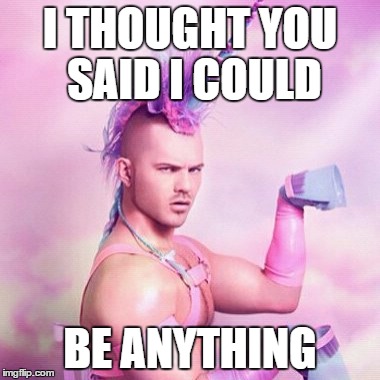 Unicorn MAN | I THOUGHT YOU SAID I COULD; BE ANYTHING | image tagged in memes,unicorn man | made w/ Imgflip meme maker
