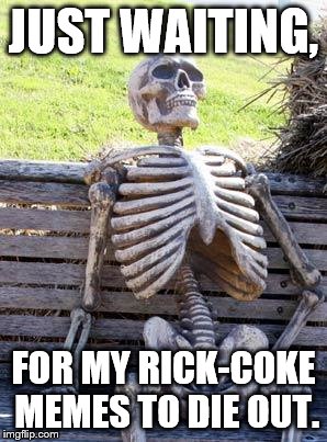 Waiting Skeleton | JUST WAITING, FOR MY RICK-COKE MEMES TO DIE OUT. | image tagged in memes,waiting skeleton | made w/ Imgflip meme maker