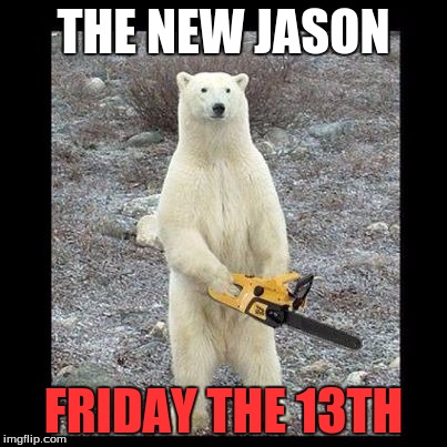 Chainsaw Bear Meme | THE NEW JASON; FRIDAY THE 13TH | image tagged in memes,chainsaw bear | made w/ Imgflip meme maker