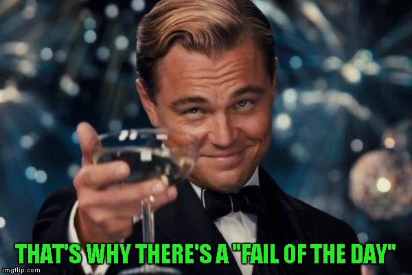 Leonardo Dicaprio Cheers Meme | THAT'S WHY THERE'S A "FAIL OF THE DAY" | image tagged in memes,leonardo dicaprio cheers | made w/ Imgflip meme maker