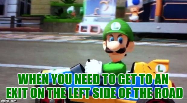 Luigi Death Stare | WHEN YOU NEED TO GET TO AN EXIT ON THE LEFT SIDE OF THE ROAD | image tagged in luigi death stare | made w/ Imgflip meme maker