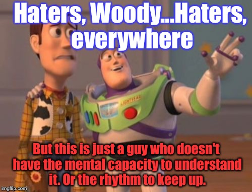 X, X Everywhere Meme | Haters, Woody...Haters, everywhere But this is just a guy who doesn't have the mental capacity to understand it. Or the rhythm to keep up. | image tagged in memes,x x everywhere | made w/ Imgflip meme maker