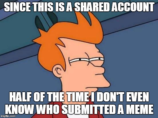 Shared Account | SINCE THIS IS A SHARED ACCOUNT; HALF OF THE TIME I DON'T EVEN KNOW WHO SUBMITTED A MEME | image tagged in memes,futurama fry,shared account,funniest memes,subbmitions | made w/ Imgflip meme maker