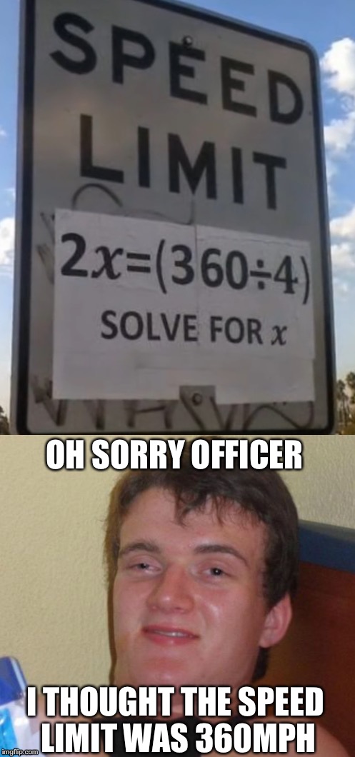 Oh sorry | OH SORRY OFFICER; I THOUGHT THE SPEED LIMIT WAS 360MPH | image tagged in 10 guy | made w/ Imgflip meme maker