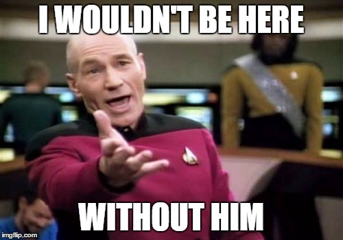 Picard Wtf Meme | I WOULDN'T BE HERE WITHOUT HIM | image tagged in memes,picard wtf | made w/ Imgflip meme maker