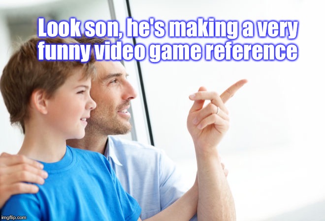 Look Son Millennial | Look son, he's making a very funny video game reference | image tagged in look son millennial | made w/ Imgflip meme maker