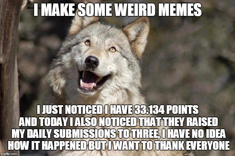 Optimistic Moon Moon Wolf Vanadium Wolf | I MAKE SOME WEIRD MEMES; I JUST NOTICED I HAVE 33.134 POINTS AND TODAY I ALSO NOTICED THAT THEY RAISED MY DAILY SUBMISSIONS TO THREE, I HAVE NO IDEA HOW IT HAPPENED BUT I WANT TO THANK EVERYONE | image tagged in optimistic moon moon wolf vanadium wolf | made w/ Imgflip meme maker