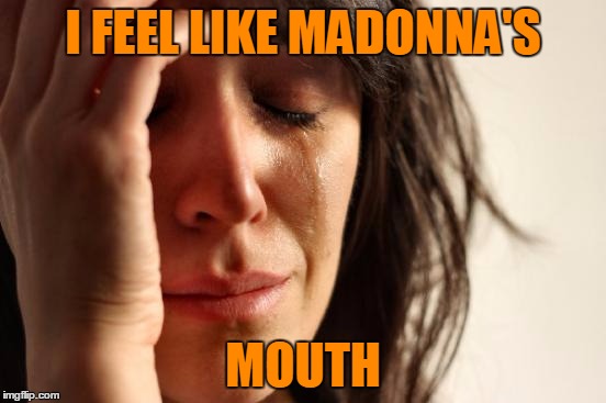 First World Problems Meme | I FEEL LIKE MADONNA'S MOUTH | image tagged in memes,first world problems | made w/ Imgflip meme maker