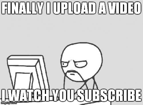 Computer Guy | FINALLY I UPLOAD A VIDEO; I WATCH YOU SUBSCRIBE | image tagged in memes,computer guy | made w/ Imgflip meme maker