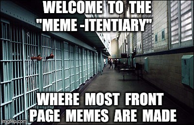 The best ones are made in adversity and confinement.  | WELCOME  TO  THE; "MEME -ITENTIARY"; WHERE  MOST  FRONT  PAGE  MEMES  ARE  MADE | image tagged in prison,jail,memes | made w/ Imgflip meme maker