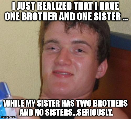 10 Guy | I JUST REALIZED THAT I HAVE ONE BROTHER AND ONE SISTER ... WHILE MY SISTER HAS TWO BROTHERS AND NO SISTERS...SERIOUSLY. | image tagged in memes,10 guy | made w/ Imgflip meme maker