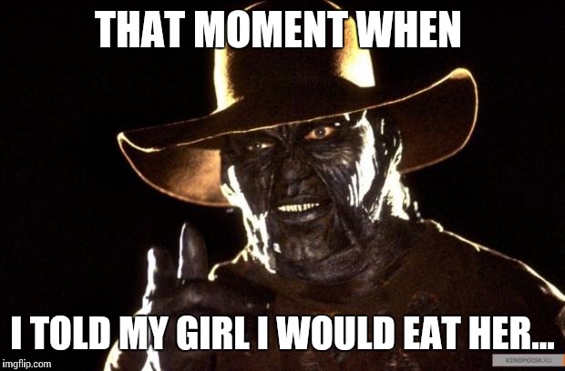 Jeepers Creepers | THAT MOMENT WHEN; I TOLD MY GIRL I WOULD EAT HER... | image tagged in jeepers creepers,scary,funny memes,memes,horror | made w/ Imgflip meme maker