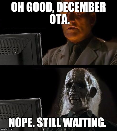 Still Waiting | OH GOOD, DECEMBER OTA. NOPE. STILL WAITING. | image tagged in still waiting | made w/ Imgflip meme maker