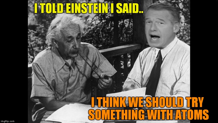 He was there! | I TOLD EINSTEIN I SAID.. I THINK WE SHOULD TRY SOMETHING WITH ATOMS | image tagged in brian williams was there,brian williams brag | made w/ Imgflip meme maker