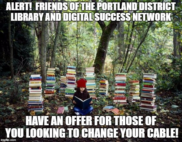 girl with books | ALERT!  FRIENDS OF THE PORTLAND DISTRICT LIBRARY AND DIGITAL SUCCESS NETWORK; HAVE AN OFFER FOR THOSE OF YOU LOOKING TO CHANGE YOUR CABLE! | image tagged in girl with books | made w/ Imgflip meme maker