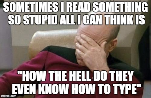 Captain Picard Facepalm | SOMETIMES I READ SOMETHING SO STUPID ALL I CAN THINK IS; "HOW THE HELL DO THEY EVEN KNOW HOW TO TYPE" | image tagged in memes,captain picard facepalm | made w/ Imgflip meme maker