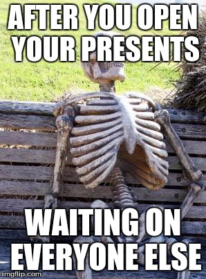 Waiting Skeleton | AFTER YOU OPEN YOUR PRESENTS; WAITING ON EVERYONE ELSE | image tagged in memes,waiting skeleton | made w/ Imgflip meme maker