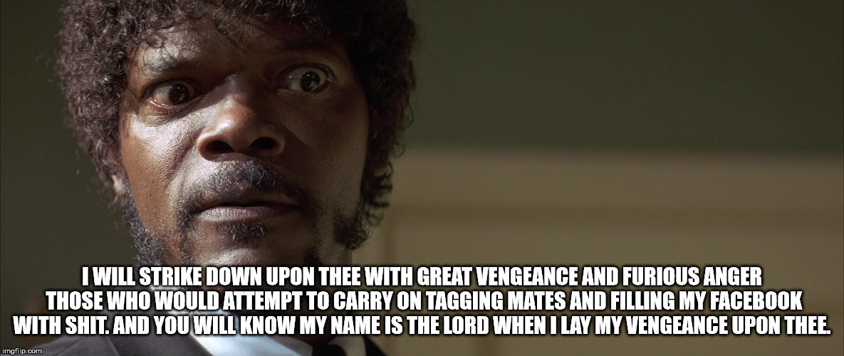 MAD | I WILL STRIKE DOWN UPON THEE WITH GREAT VENGEANCE AND FURIOUS ANGER THOSE WHO WOULD ATTEMPT TO CARRY ON TAGGING MATES AND FILLING MY FACEBOOK WITH SHIT. AND YOU WILL KNOW MY NAME IS THE LORD WHEN I LAY MY VENGEANCE UPON THEE. | image tagged in mad,vengence,funny | made w/ Imgflip meme maker