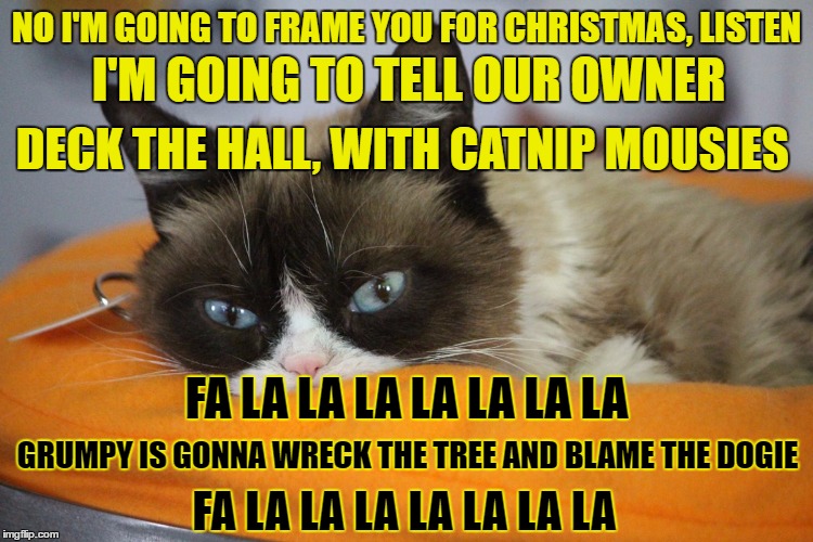 NO I'M GOING TO FRAME YOU FOR CHRISTMAS, LISTEN I'M GOING TO TELL OUR OWNER DECK THE HALL, WITH CATNIP MOUSIES FA LA LA LA LA LA LA LA GRUMP | made w/ Imgflip meme maker