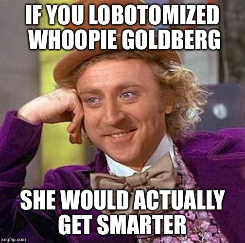 Creepy Condescending Wonka | IF YOU LOBOTOMIZED WHOOPIE GOLDBERG; SHE WOULD ACTUALLY GET SMARTER | image tagged in memes,creepy condescending wonka,whoopi goldberg,idiot | made w/ Imgflip meme maker