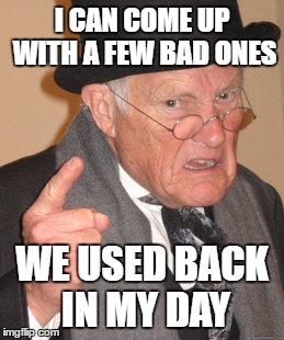 I CAN COME UP WITH A FEW BAD ONES WE USED BACK IN MY DAY | made w/ Imgflip meme maker