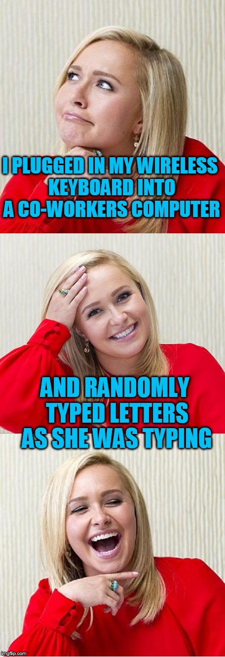 Bad Pun Hayden 2 | I PLUGGED IN MY WIRELESS KEYBOARD INTO A CO-WORKERS COMPUTER; AND RANDOMLY TYPED LETTERS AS SHE WAS TYPING | image tagged in bad pun hayden 2 | made w/ Imgflip meme maker