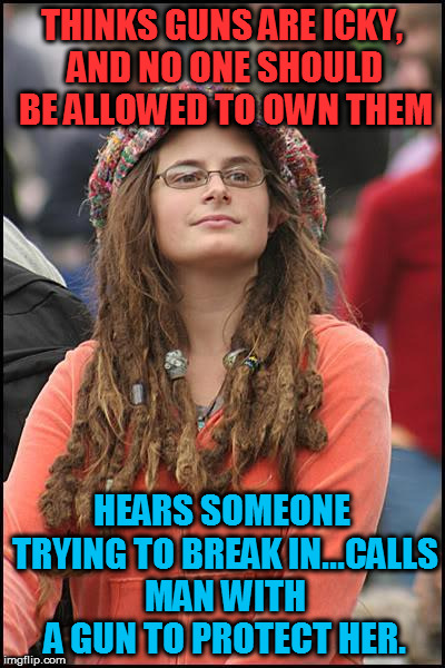 College liberal | THINKS GUNS ARE ICKY, AND NO ONE SHOULD BE ALLOWED TO OWN THEM; HEARS SOMEONE TRYING TO BREAK IN...CALLS MAN WITH A GUN TO PROTECT HER. | image tagged in college liberal | made w/ Imgflip meme maker