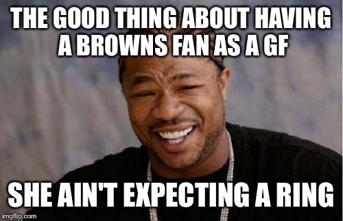Yo Dawg Heard You | THE GOOD THING ABOUT HAVING A BROWNS FAN AS A GF; SHE AIN'T EXPECTING A RING | image tagged in memes,yo dawg heard you | made w/ Imgflip meme maker