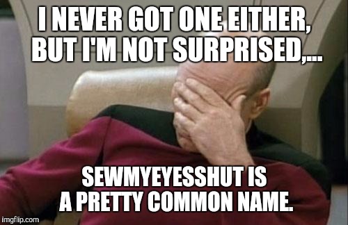 Captain Picard Facepalm Meme | I NEVER GOT ONE EITHER, BUT I'M NOT SURPRISED,... SEWMYEYESSHUT IS A PRETTY COMMON NAME. | image tagged in memes,captain picard facepalm | made w/ Imgflip meme maker