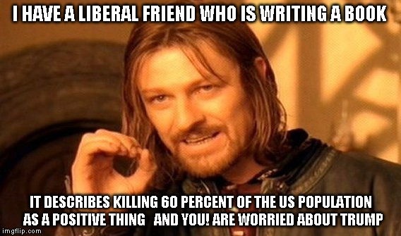 One Does Not Simply | I HAVE A LIBERAL FRIEND WHO IS WRITING A BOOK; IT DESCRIBES KILLING 60 PERCENT OF THE US POPULATION  AS A POSITIVE THING   AND YOU! ARE WORRIED ABOUT TRUMP | image tagged in memes,one does not simply | made w/ Imgflip meme maker